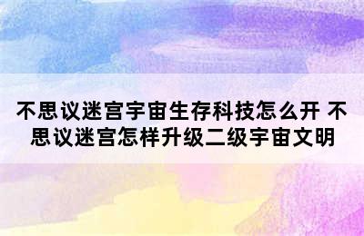 不思议迷宫宇宙生存科技怎么开 不思议迷宫怎样升级二级宇宙文明